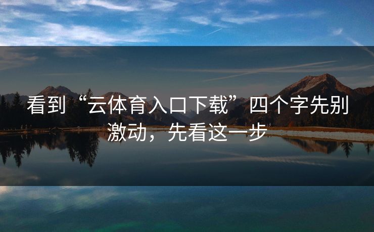 看到“云体育入口下载”四个字先别激动，先看这一步