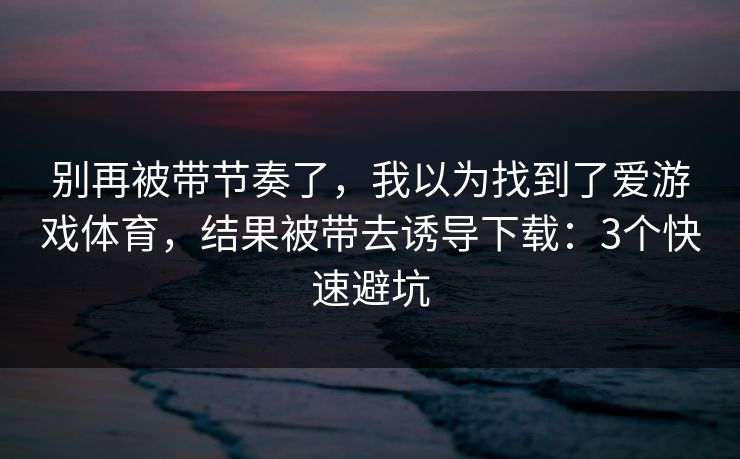别再被带节奏了，我以为找到了爱游戏体育，结果被带去诱导下载：3个快速避坑