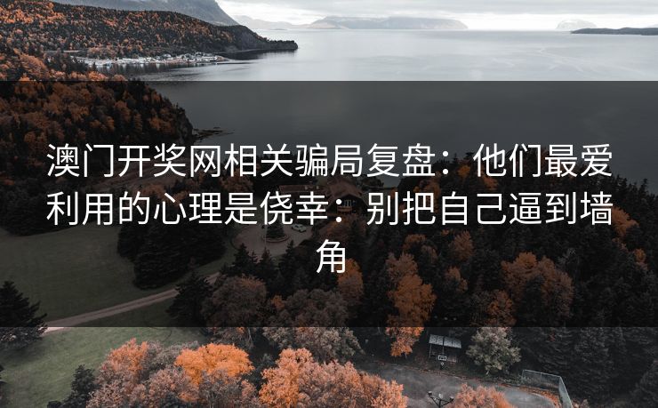 澳门开奖网相关骗局复盘：他们最爱利用的心理是侥幸：别把自己逼到墙角
