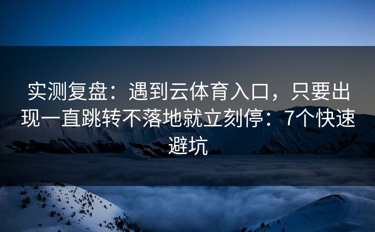 实测复盘：遇到云体育入口，只要出现一直跳转不落地就立刻停：7个快速避坑