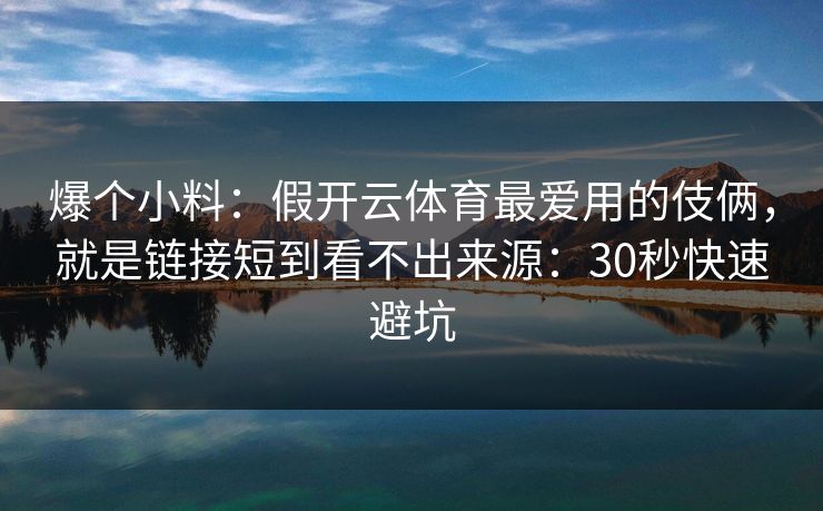 爆个小料：假开云体育最爱用的伎俩，就是链接短到看不出来源：30秒快速避坑