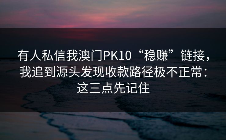 有人私信我澳门PK10“稳赚”链接，我追到源头发现收款路径极不正常：这三点先记住