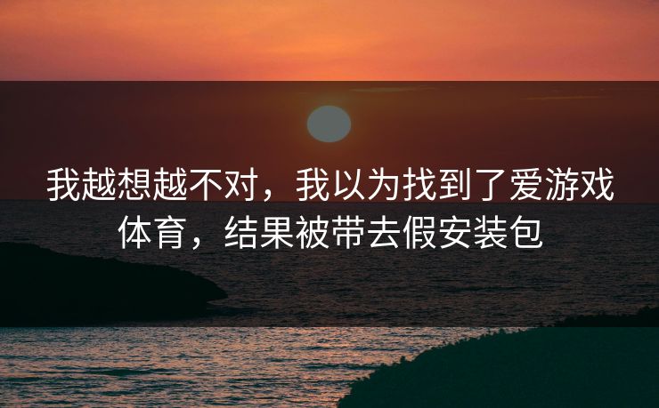 我越想越不对，我以为找到了爱游戏体育，结果被带去假安装包