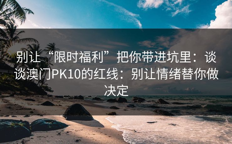 别让“限时福利”把你带进坑里：谈谈澳门PK10的红线：别让情绪替你做决定