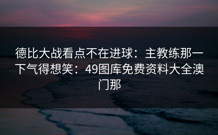 德比大战看点不在进球：主教练那一下气得想笑：49图库免费资料大全澳门那