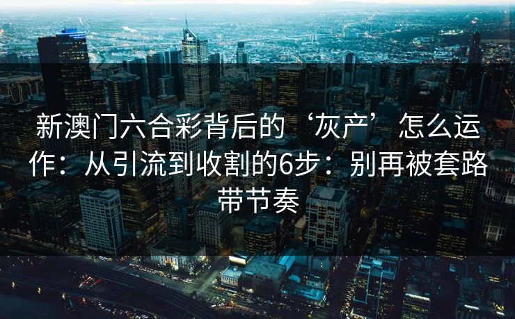 新澳门六合彩背后的‘灰产’怎么运作：从引流到收割的6步：别再被套路带节奏