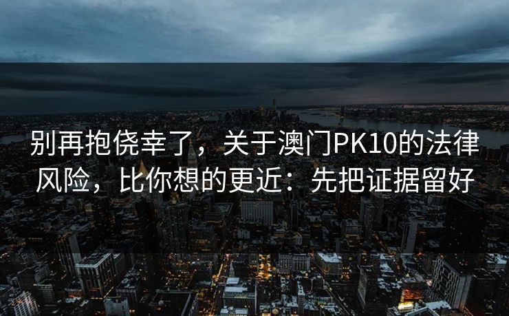 别再抱侥幸了，关于澳门PK10的法律风险，比你想的更近：先把证据留好