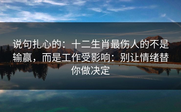 说句扎心的：十二生肖最伤人的不是输赢，而是工作受影响：别让情绪替你做决定