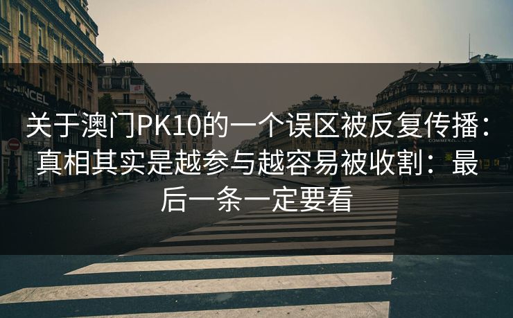 关于澳门PK10的一个误区被反复传播：真相其实是越参与越容易被收割：最后一条一定要看