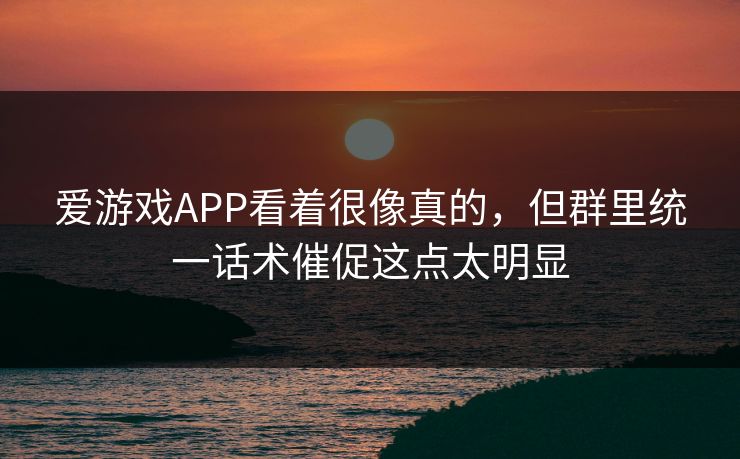 爱游戏APP看着很像真的，但群里统一话术催促这点太明显