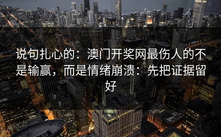 说句扎心的：澳门开奖网最伤人的不是输赢，而是情绪崩溃：先把证据留好
