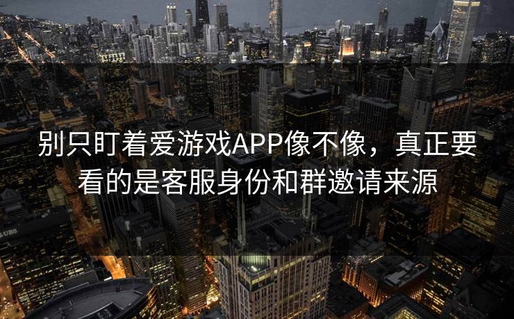 别只盯着爱游戏APP像不像，真正要看的是客服身份和群邀请来源