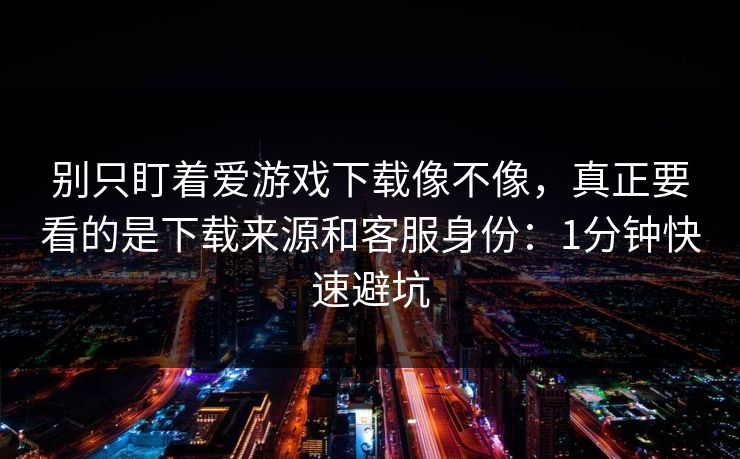 别只盯着爱游戏下载像不像，真正要看的是下载来源和客服身份：1分钟快速避坑