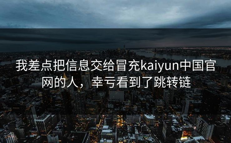 我差点把信息交给冒充kaiyun中国官网的人，幸亏看到了跳转链