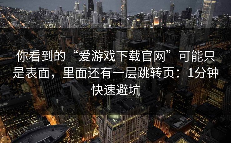 你看到的“爱游戏下载官网”可能只是表面，里面还有一层跳转页：1分钟快速避坑