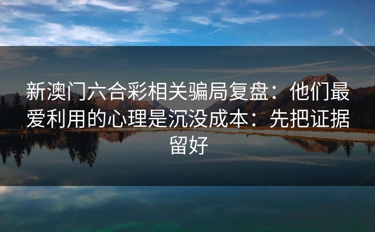 新澳门六合彩相关骗局复盘：他们最爱利用的心理是沉没成本：先把证据留好