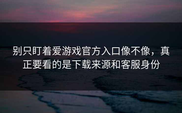 别只盯着爱游戏官方入口像不像，真正要看的是下载来源和客服身份