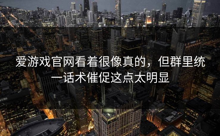 爱游戏官网看着很像真的，但群里统一话术催促这点太明显