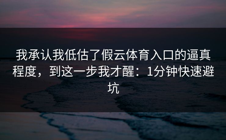 我承认我低估了假云体育入口的逼真程度，到这一步我才醒：1分钟快速避坑