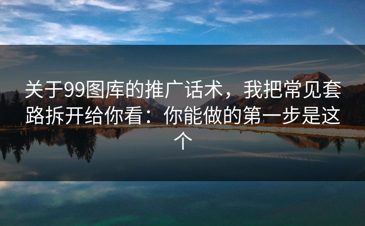 关于99图库的推广话术，我把常见套路拆开给你看：你能做的第一步是这个