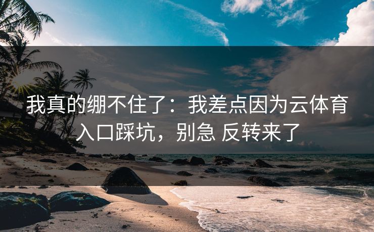 我真的绷不住了：我差点因为云体育入口踩坑，别急 反转来了