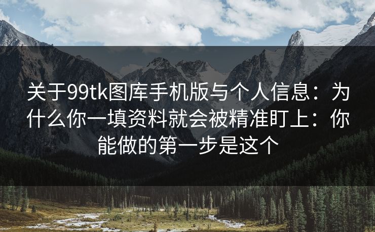 关于99tk图库手机版与个人信息：为什么你一填资料就会被精准盯上：你能做的第一步是这个
