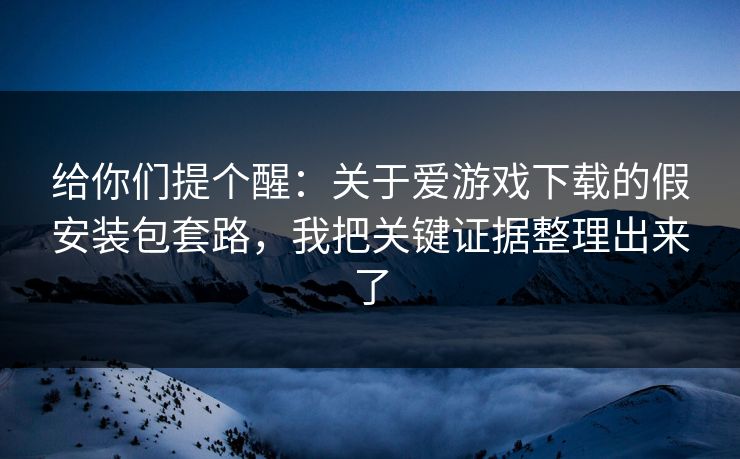给你们提个醒：关于爱游戏下载的假安装包套路，我把关键证据整理出来了