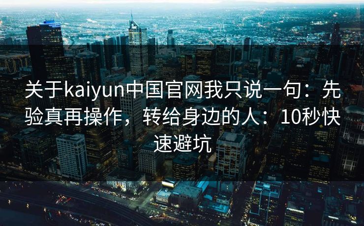 关于kaiyun中国官网我只说一句：先验真再操作，转给身边的人：10秒快速避坑