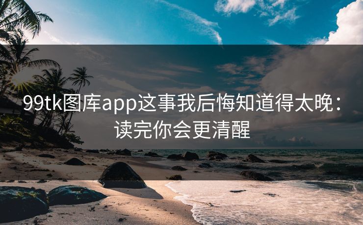 99tk图库app这事我后悔知道得太晚：读完你会更清醒