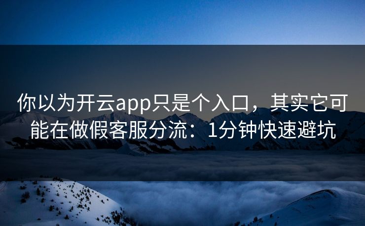 你以为开云app只是个入口，其实它可能在做假客服分流：1分钟快速避坑