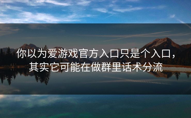 你以为爱游戏官方入口只是个入口，其实它可能在做群里话术分流