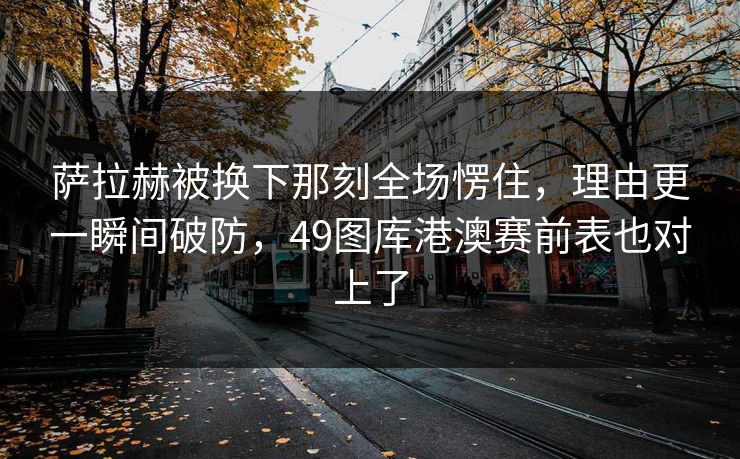 萨拉赫被换下那刻全场愣住，理由更一瞬间破防，49图库港澳赛前表也对上了