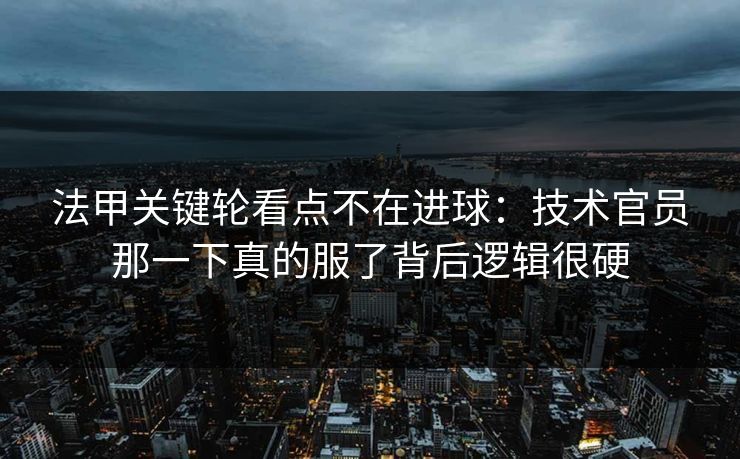 法甲关键轮看点不在进球：技术官员那一下真的服了背后逻辑很硬
