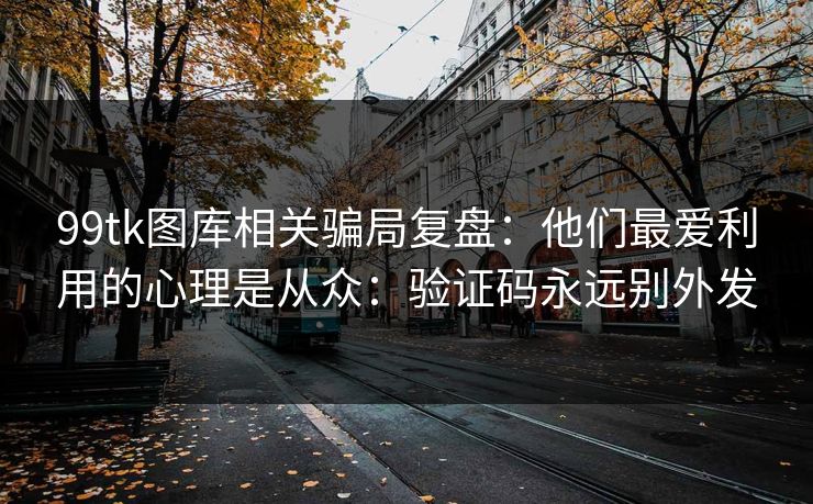 99tk图库相关骗局复盘:他们最爱利用的心理是从众:验证码永远别外发 99tk图库相关骗局复盘:他们最爱利用的心理是从众:验证码永远别外发