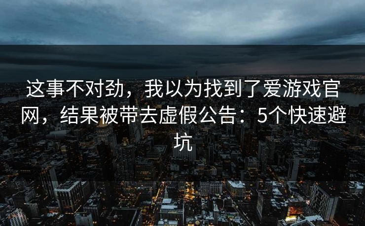 这事不对劲,我以为找到了爱游戏官网,结果被带去虚假公告:5个快速避坑 这事不对劲,我以为找到了爱游戏官网,结果被带去虚假公告:5个快速避坑